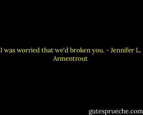 I was worried that we'd broken you. - Jennifer L. Armentrout