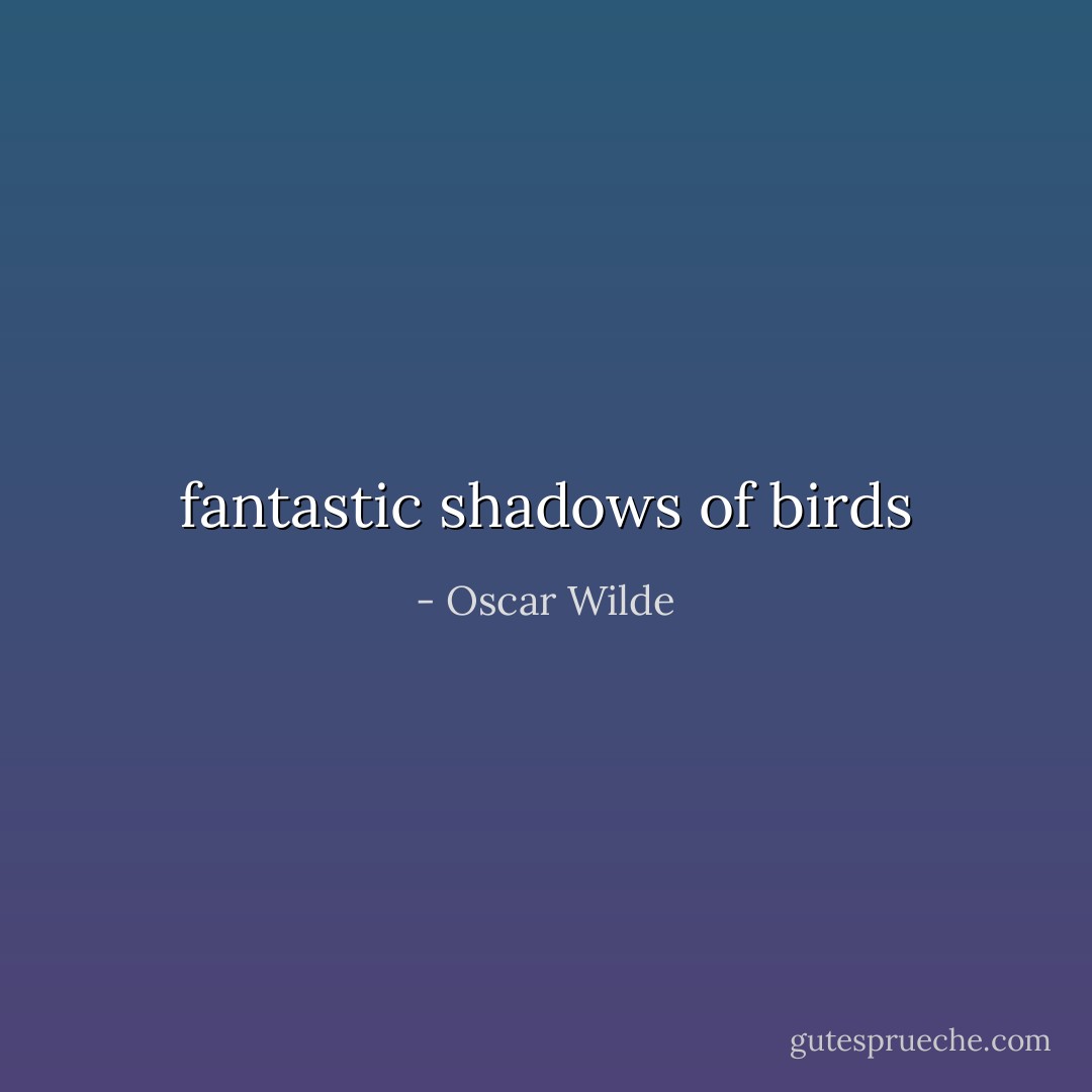 fantastic shadows of birds - Oscar Wilde