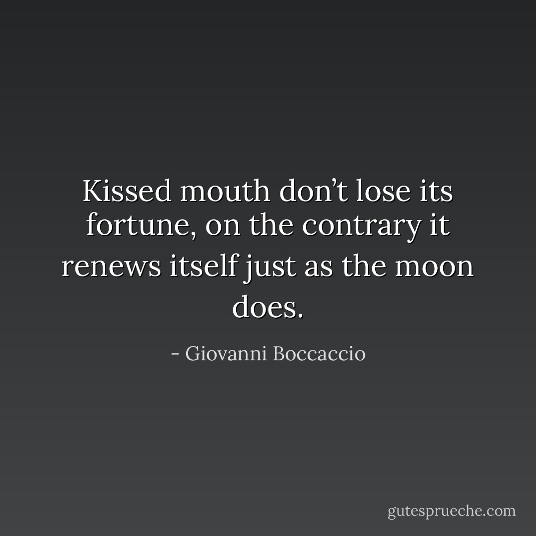 Kissed mouth don’t lose its fortune, on the contrary it renews itself just as the moon does. - Giovanni Boccaccio