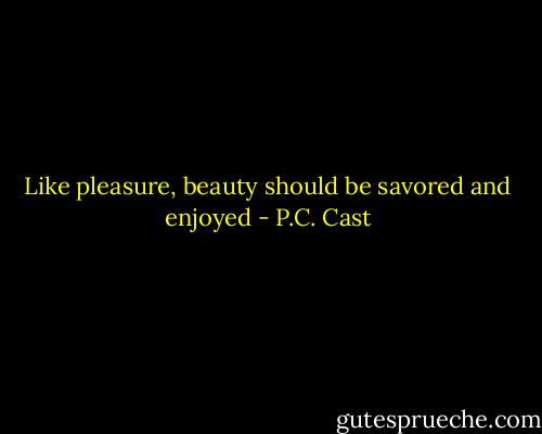 Like pleasure, beauty should be savored and enjoyed - P.C. Cast