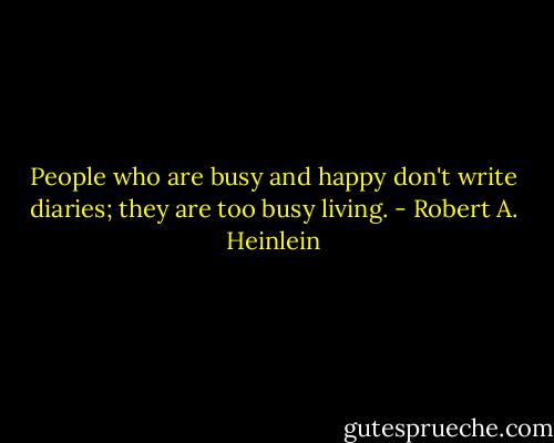 People who are busy and happy don't write diaries; they are too busy living. - Robert A. Heinlein