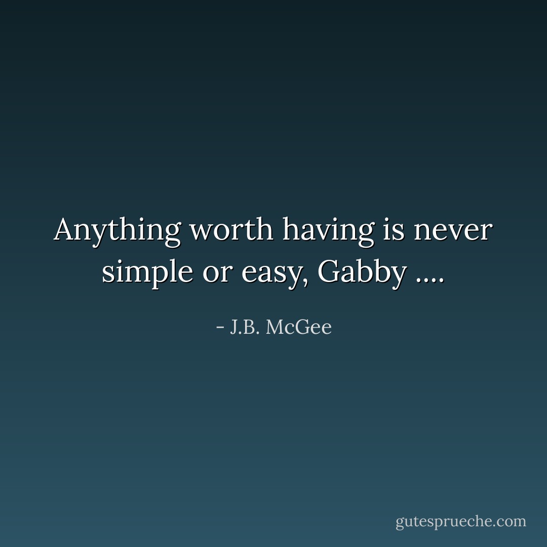 Anything worth having is never simple or easy, Gabby .... - J.B. McGee