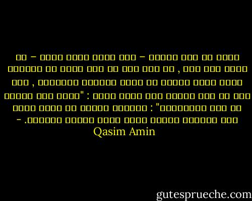 ونجد في هدى نبينا – صلى الله عليه وسلم – ما يشير إلى ذلك , بل كان يجب أن يعد أصلا من الأصول التي نركن إليها في بناء أمورنا المالية , حيث قال في شأن عائشة رضي الله عنها : "خذوا نصف دينكم عن هذه الحميراء" : وعائشة امرأة لم تؤيد بوحي ولا بمعجزة وإنما سمعت فوعت وعلمت فتعلمت. - Qasim Amin