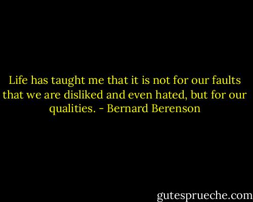 Life has taught me that it is not for our faults that we are disliked and even hated, but for our qualities. - Bernard Berenson
