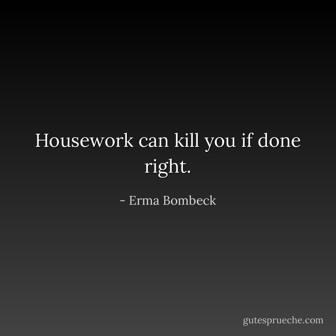 Housework can kill you if done right. - Erma Bombeck