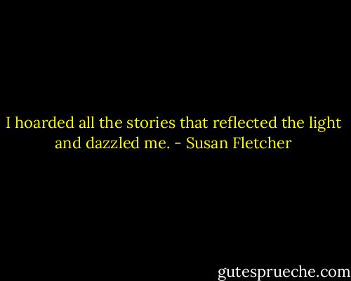 I hoarded all the stories that reflected the light and dazzled me. - Susan Fletcher