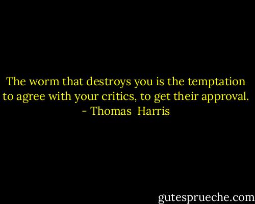The worm that destroys you is the temptation to agree with your critics, to get their approval. - Thomas  Harris