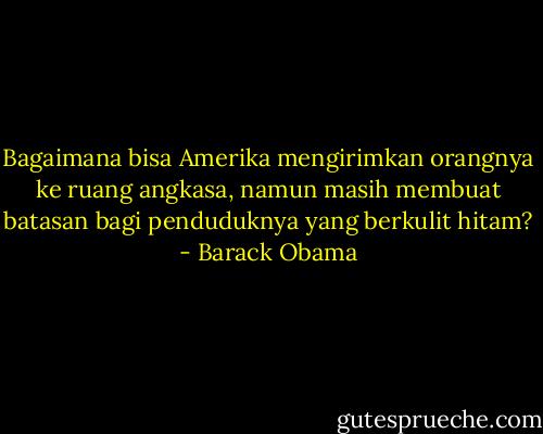 Bagaimana bisa Amerika mengirimkan orangnya ke ruang angkasa, namun masih membuat batasan bagi penduduknya yang berkulit hitam? - Barack Obama
