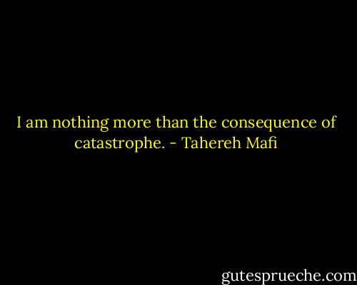 I am nothing more than the consequence of catastrophe. - Tahereh Mafi