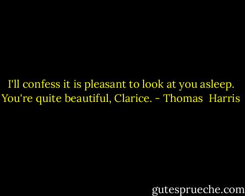 I'll confess it is pleasant to look at you asleep. You're quite beautiful, Clarice. - Thomas  Harris