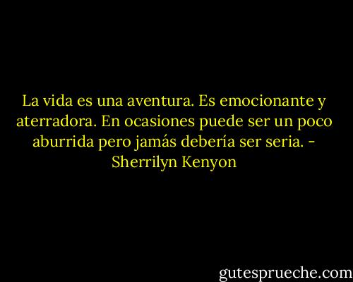 La vida es una aventura. Es emocionante y aterradora. En ocasiones puede ser un poco aburrida pero jamás debería ser seria. - Sherrilyn Kenyon