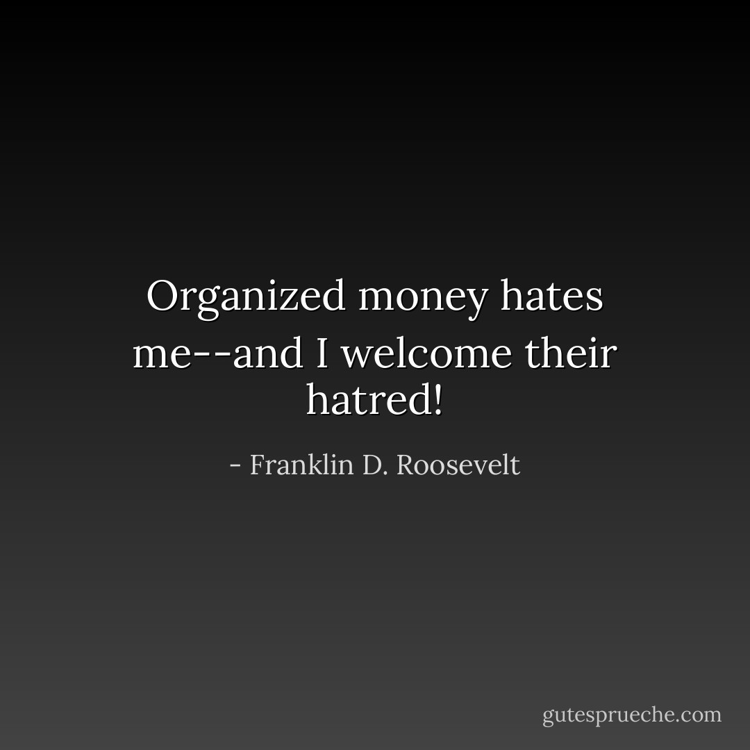Organized money hates me--and I welcome their hatred! - Franklin D. Roosevelt