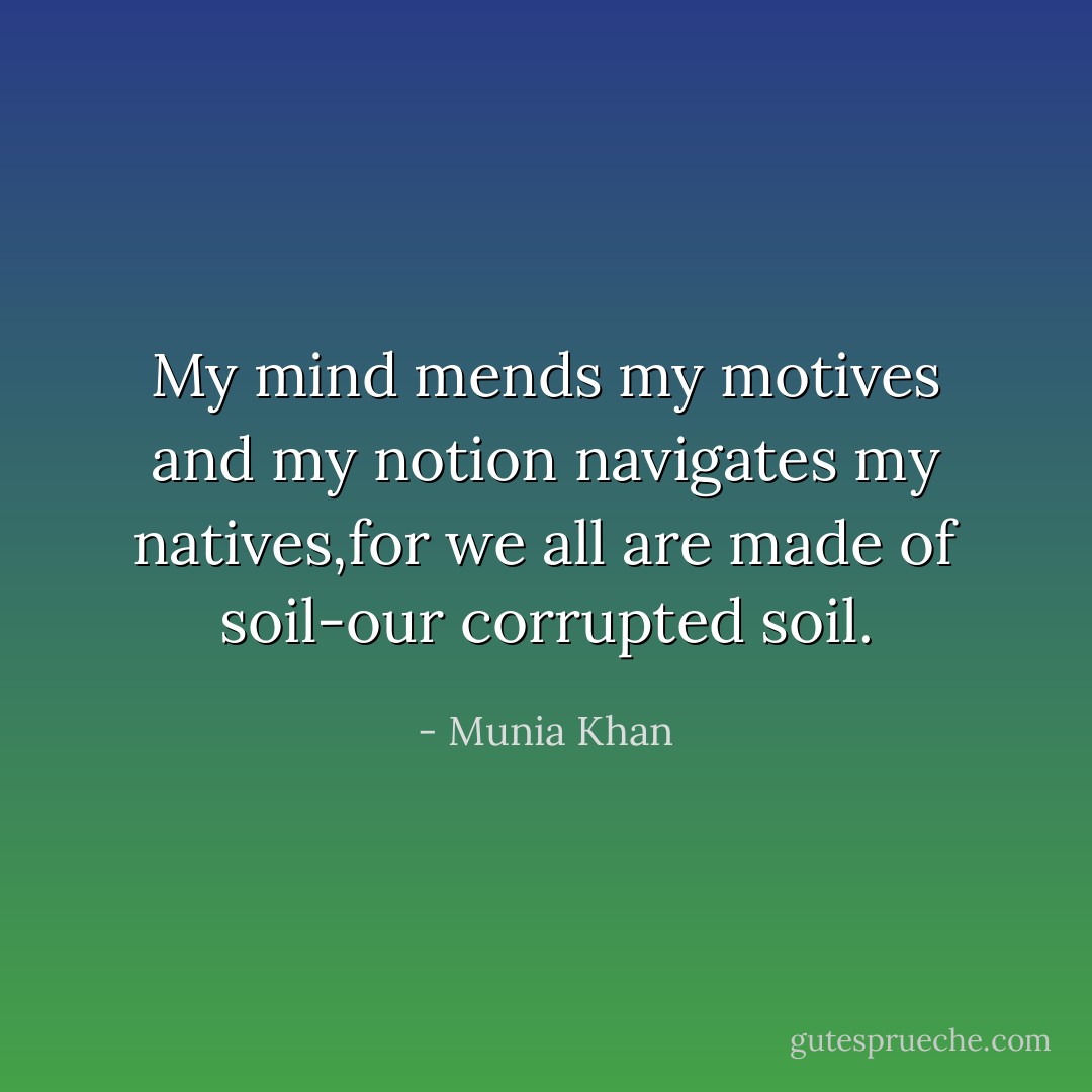 My mind mends my motives and my notion navigates my natives,for we all are made of soil-our corrupted soil. - Munia Khan
