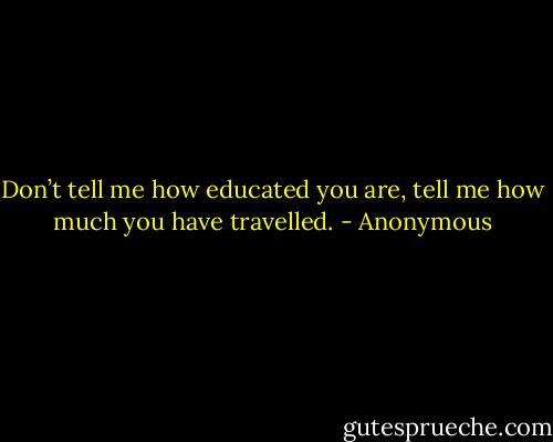 Don’t tell me how educated you are, tell me how much you have travelled. - Anonymous