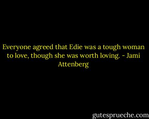 Everyone agreed that Edie was a tough woman to love, though she was worth loving. - Jami Attenberg
