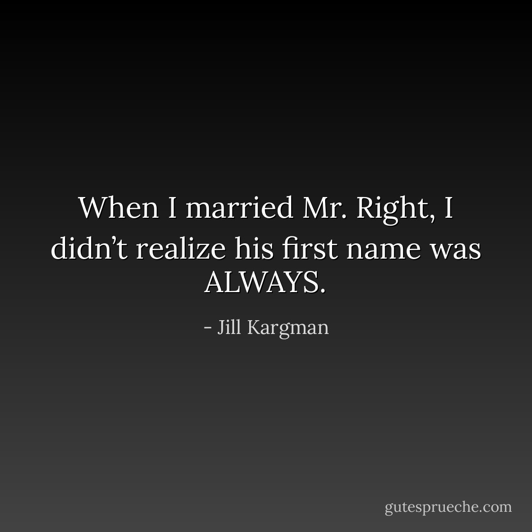 When I married Mr. Right, I didn’t realize his first name was ALWAYS. - Jill Kargman