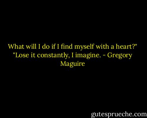 What will I do if I find myself with a heart?" "Lose it constantly, I imagine. - Gregory Maguire