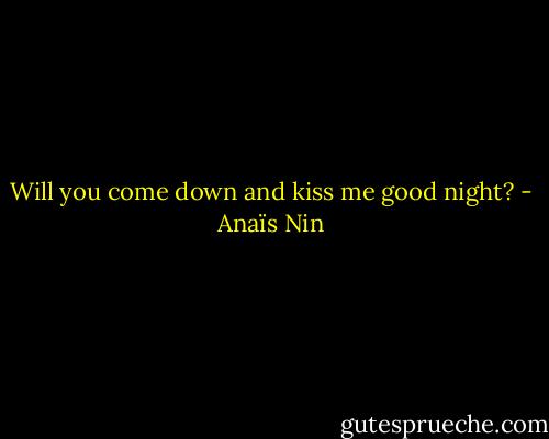 Will you come down and kiss me good night? - Anaïs Nin