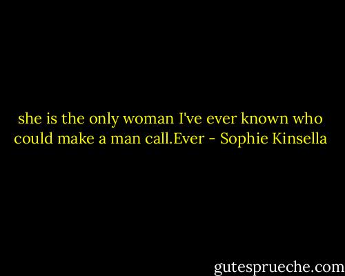 she is the only woman I've ever known who could make a man call.Ever - Sophie Kinsella