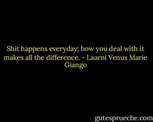 Shit happens everyday; how you deal with it makes all the difference. - Laarni Venus Marie Giango