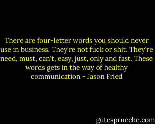 There are four-letter words you should never use in business. They're not fuck or shit. They're need, must, can't, easy, just, only and fast. These words gets in the way of healthy communication - Jason Fried