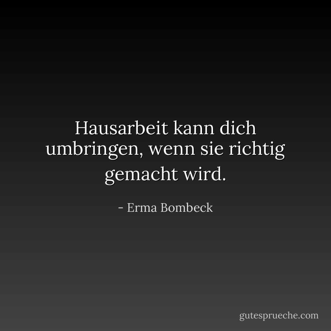 Hausarbeit kann dich umbringen, wenn sie richtig gemacht wird. - Erma Bombeck<