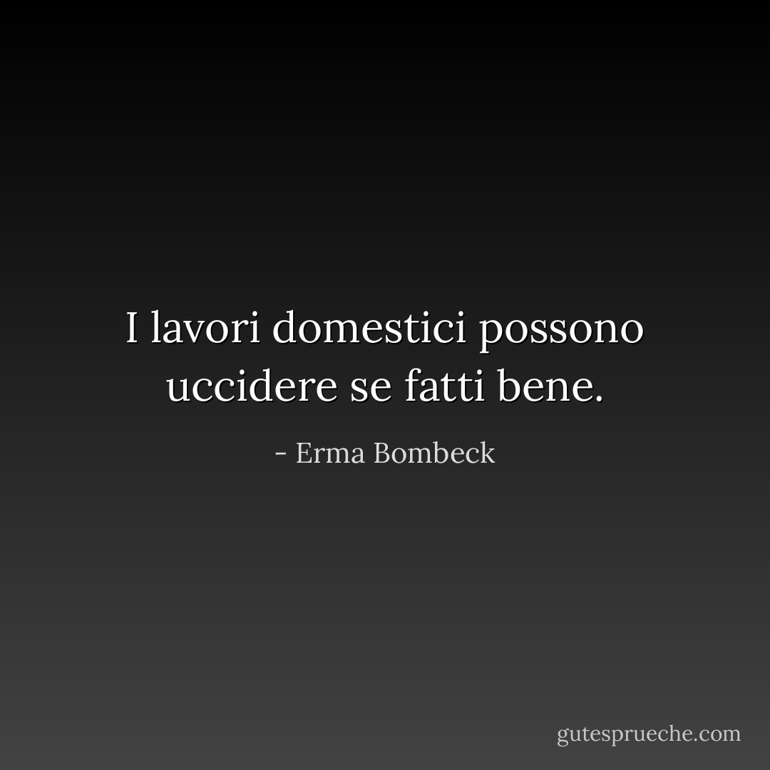 I lavori domestici possono uccidere se fatti bene. - Erma Bombeck