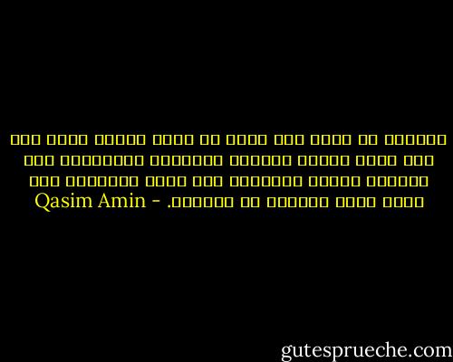 المرأة لا تكون ولا يمكن أن تكون وجودا تاما إلا إذا ملكت نفسها وتمتعت بحريتها الممنوحة لها بمقتضى الشرع والفطرة معا ونمت<br />ملكاتها إلى أقصى درجة يمكنها أن تبلغها. - Qasim Amin