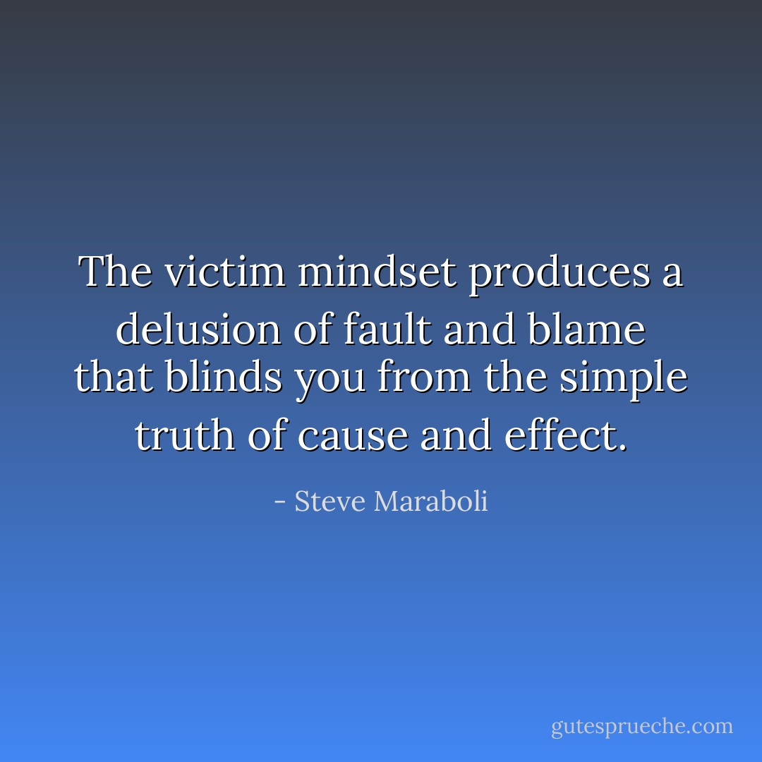 The victim mindset produces a delusion of fault and blame that blinds you from the simple truth of cause and effect. - Steve Maraboli