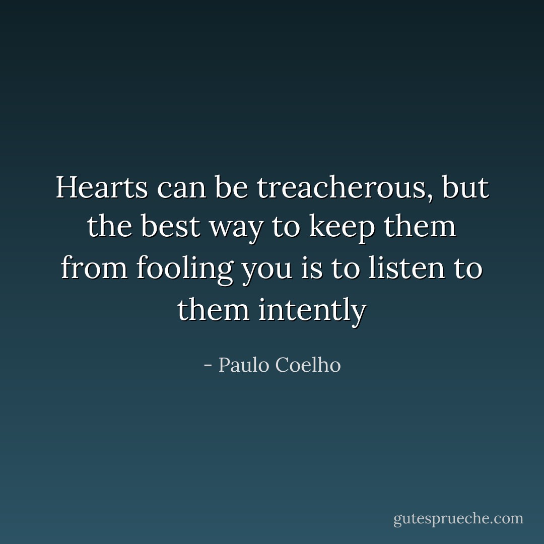 Hearts can be treacherous, but the best way to keep them from fooling you is to listen to them intently - Paulo Coelho