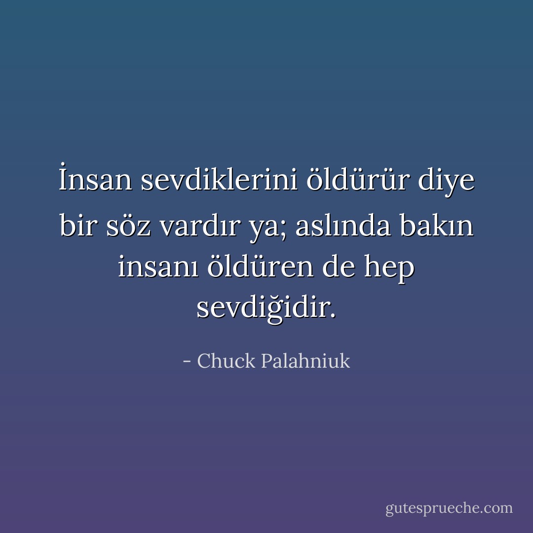 İnsan sevdiklerini öldürür diye bir söz vardır ya; aslında bakın insanı öldüren de hep sevdiğidir. - Chuck Palahniuk
