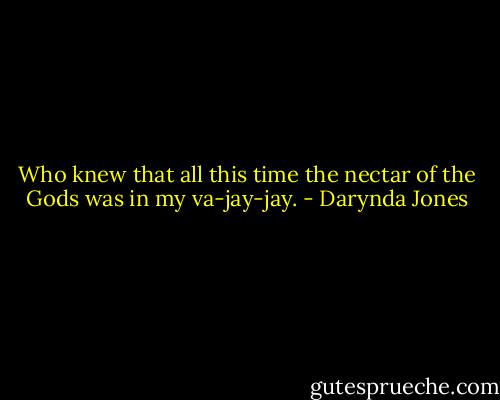 Who knew that all this time the nectar of the Gods was in my va-jay-jay. - Darynda Jones