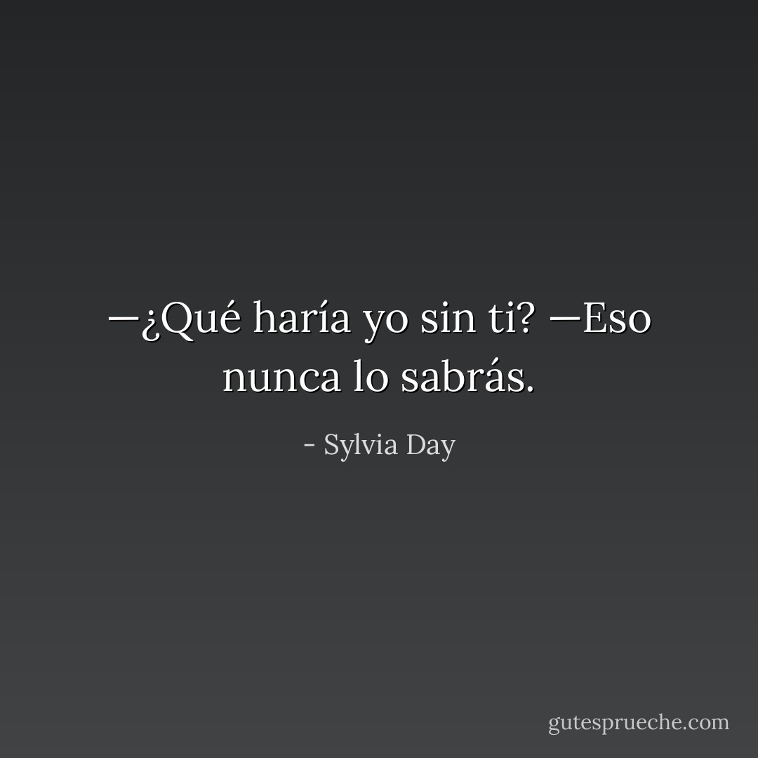 —¿Qué haría yo sin ti?<br />—Eso nunca lo sabrás. - Sylvia Day