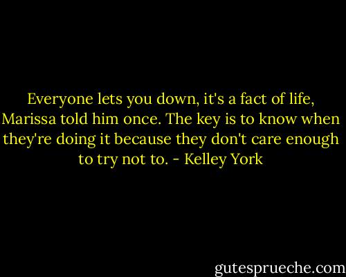 Everyone lets you down, it's a fact of life, Marissa told him once. The key is to know when they're doing it because they don't care enough to try not to. - Kelley York