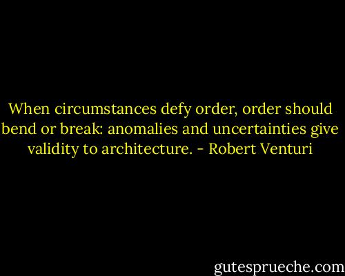 When circumstances defy order, order should bend or break: anomalies and uncertainties give validity to architecture. - Robert Venturi