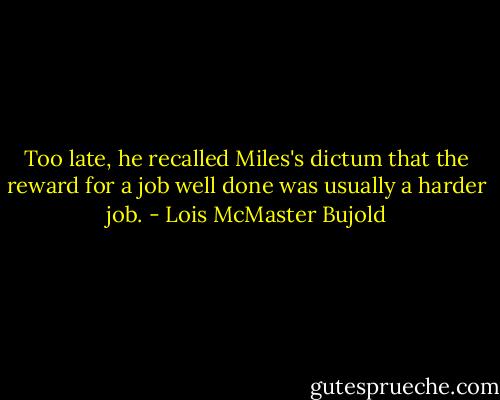 Too late, he recalled Miles's dictum that the reward for a job well done was usually a harder job. - Lois McMaster Bujold