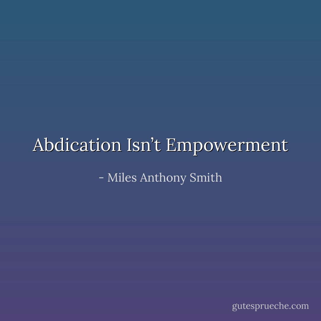 Abdication Isn’t Empowerment - Miles Anthony Smith