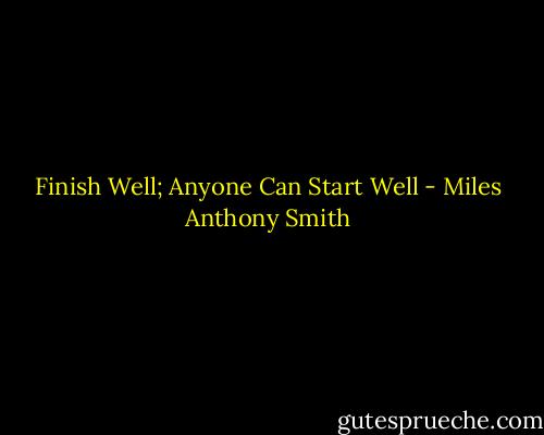 Finish Well; Anyone Can Start Well - Miles Anthony Smith