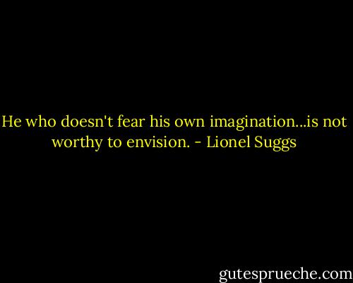 He who doesn't fear his own imagination...is not worthy to envision. - Lionel Suggs