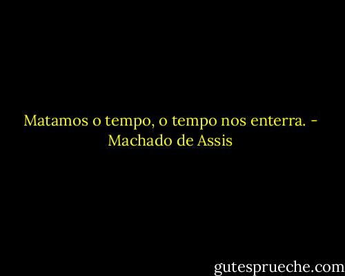 Matamos o tempo, o tempo nos enterra. - Machado de Assis