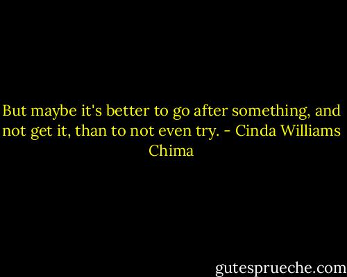 But maybe it's better to go after something, and not get it, than to not even try. - Cinda Williams Chima