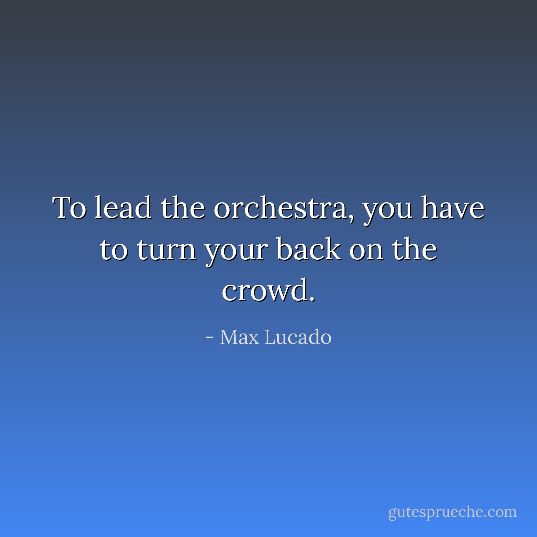 To lead the orchestra, you have to turn your back on the crowd. - Max Lucado