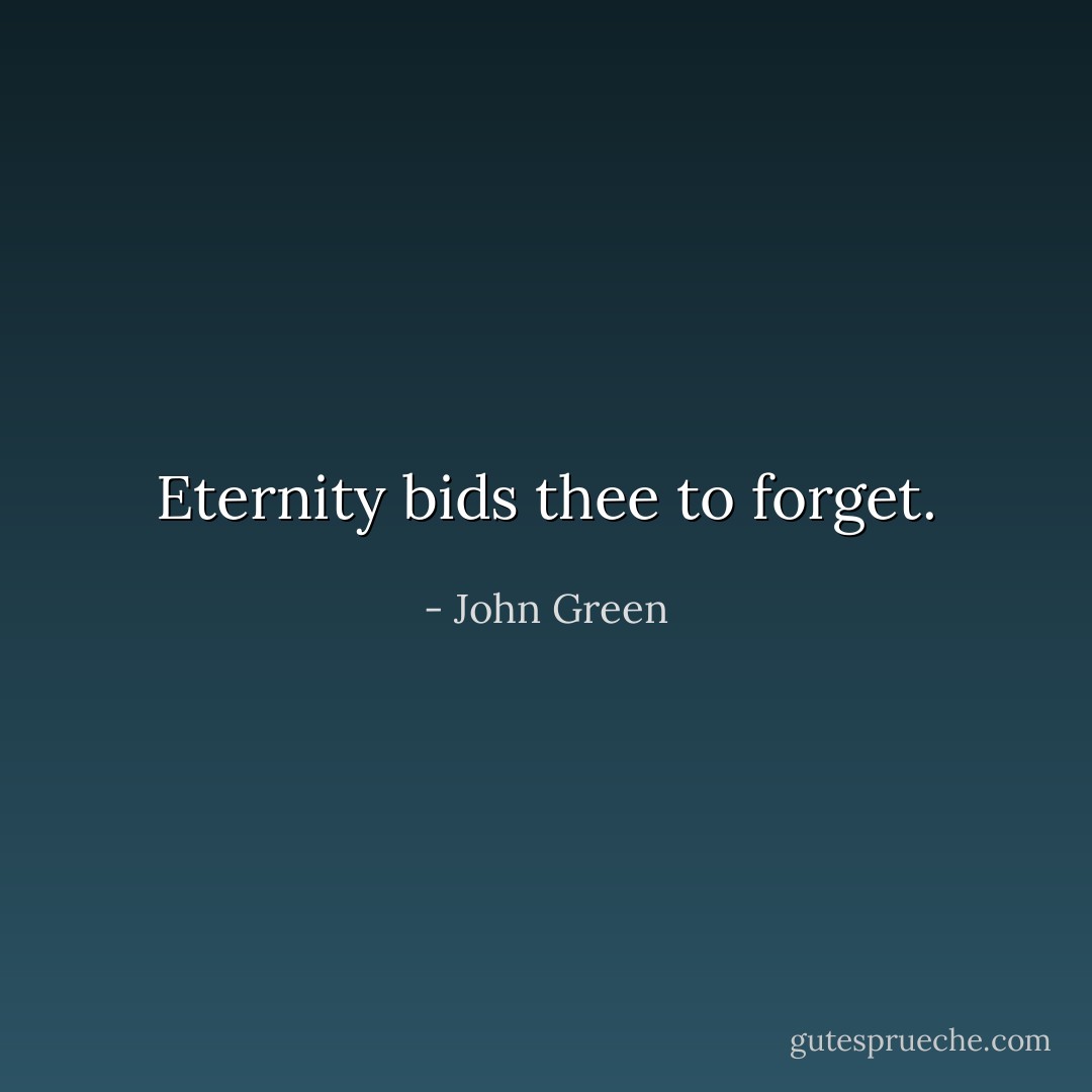 Eternity bids thee to forget. - John Green
