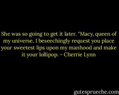 She was so going to get it later. "Macy, queen of my universe, I beseechingly request you place your sweetest lips upon my manhood and make it your lollipop. - Cherrie Lynn