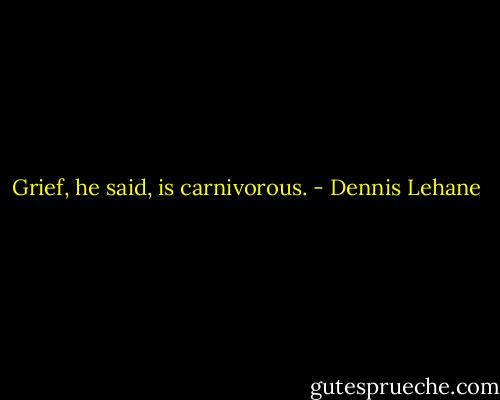 Grief, he said, is carnivorous. - Dennis Lehane