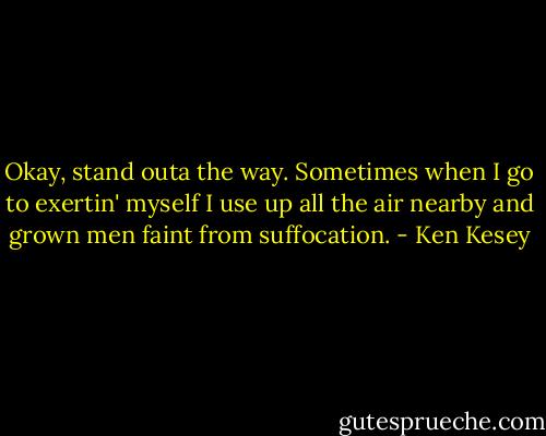Okay, stand outa the way. Sometimes when I go to exertin' myself I use up all the air nearby and grown men faint from suffocation. - Ken Kesey