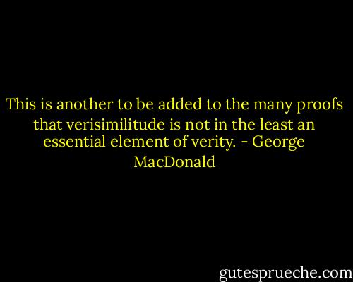 This<br />is another to be added to the many proofs that verisimilitude is not<br />in the least an essential element of verity. - George MacDonald