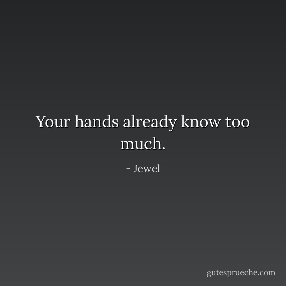 Your hands already know too much. - Jewel