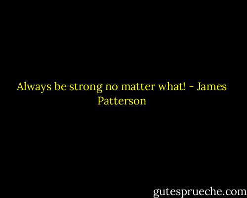 Always be strong no matter what! - James Patterson