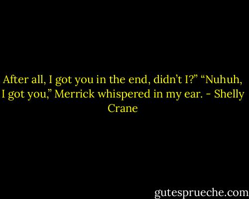 After all, I got you in the end, didn’t I?”<br />“Nuhuh, I got you,” Merrick whispered in my ear. - Shelly Crane